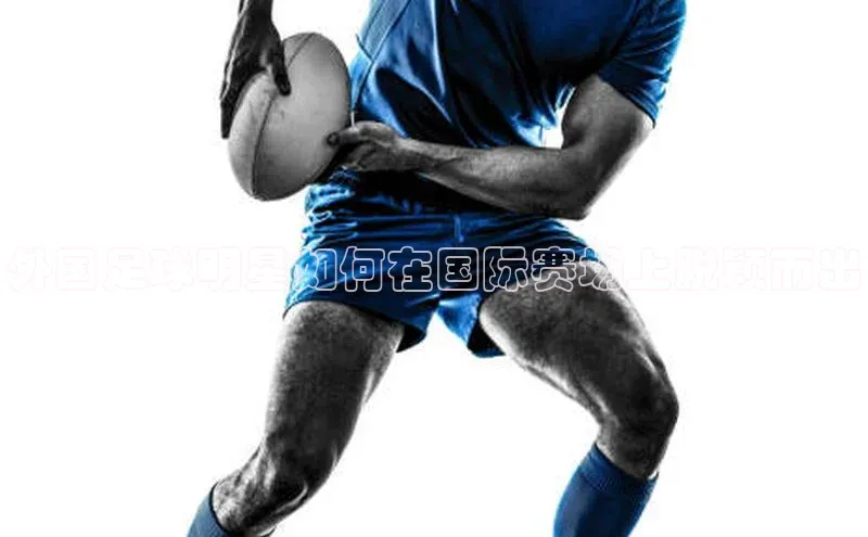6688官方体育登录入口中文在线外国足球明星如何在国际赛场上脱颖而出
