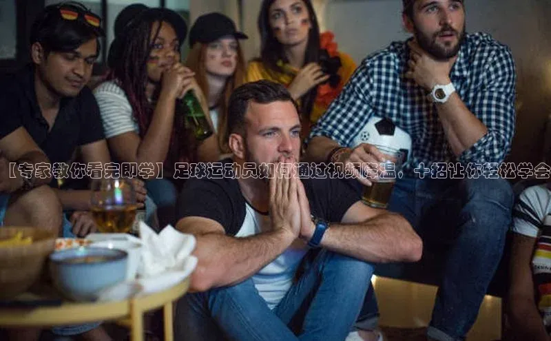 6688体育平台汉得信息【专家教你看完即学】足球运动员如何通过视频降温，十招让你轻松学会