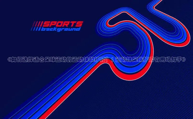6688体育平台网页人口天下秀《如何选择适合足球运动的运动袜和护膝？| 运动袜足球护膝有用吗知乎》