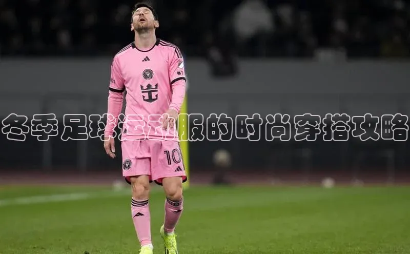 6688体育网页版百度众测冬季足球运动服的时尚穿搭攻略