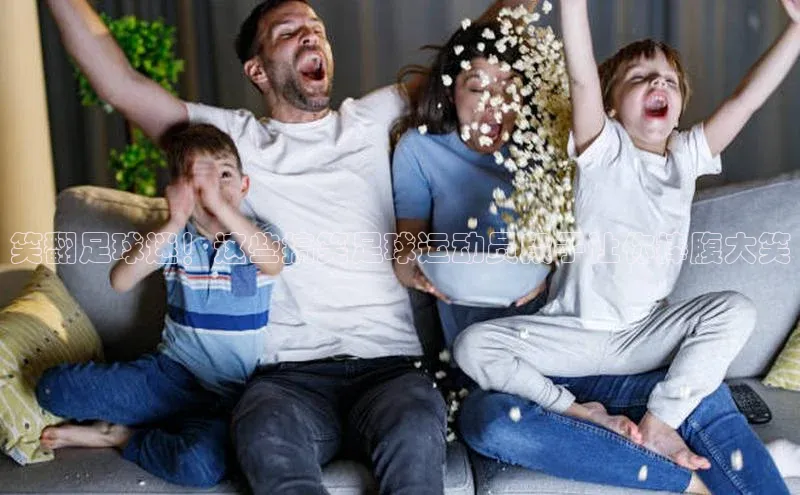 6688体育网页版百度众测笑翻足球迷！这些搞笑足球运动员段子让你捧腹大笑