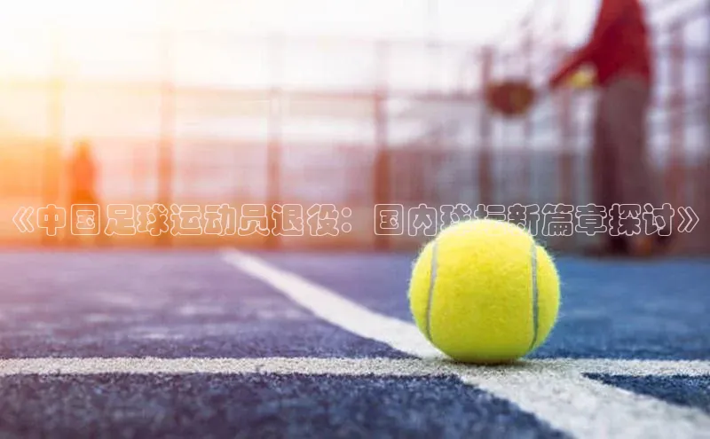 6688体育网页版蓝色光标《中国足球运动员退役：国内球坛新篇章探讨》