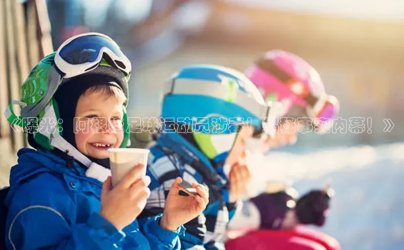 6688体育平台网页下载极氪智能科技《曝光：阿根廷足球运动员涉毒！揭秘事实内幕！》