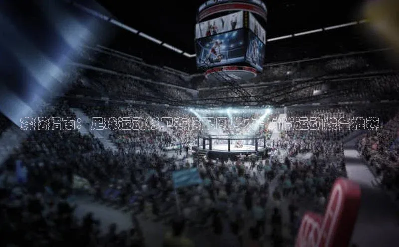 6688体育app下载安装百度移动开放平台穿搭指南：足球运动衫卫衣搭配图片大 - 时尚运动装备推荐