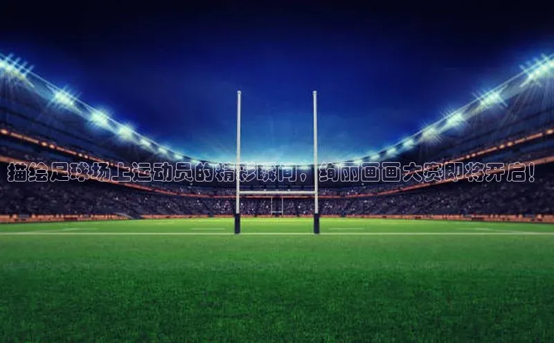 6688体育app登录注册歌力思描绘足球场上运动员的精彩瞬间，绚丽画画大赛即将开启！
