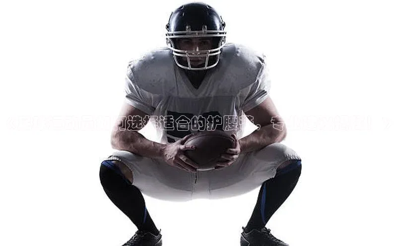 6688体育集团app下载网易《足球运动员如何选择适合的护腰带，专业建议揭秘！》