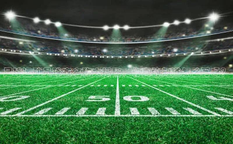 6688官方网站入口登录最新版福石控股足球运动员球衣名称大揭秘，你真的知道怎么写吗？