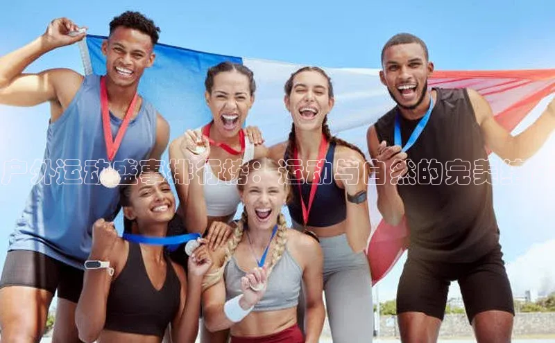 6688体育手机登录入口百度手机助手户外运动盛事排行榜：运动与自然的完美结合