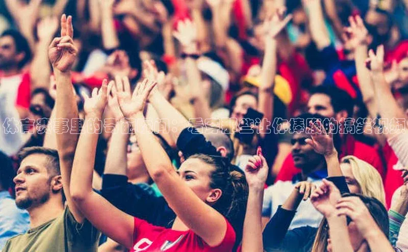 6688体育集团app下载网易体育赛事里的奇葩瞬间：看穿那些让你捧腹的搞笑视频