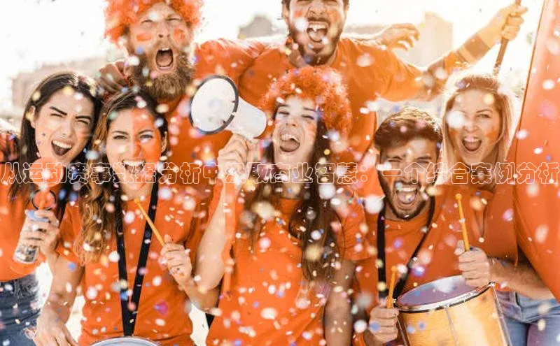 6688体育平台汉得信息从运动赛事数据分析中汲取商业智慧：一个综合案例分析
