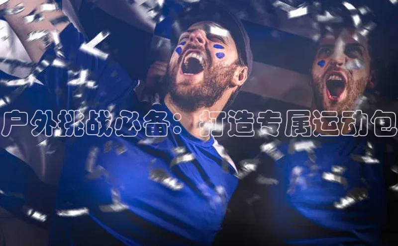 6688体育app注册京东户外挑战必备：打造专属运动包