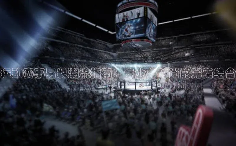 6688体育app登录注册光魔科技运动赛事男装潮流指南：专业与时尚的完美结合