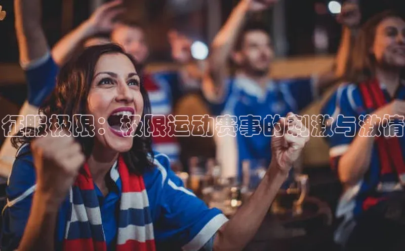 6688体育app最新版爱慕股份征服极限：极限运动赛事的刺激与激情