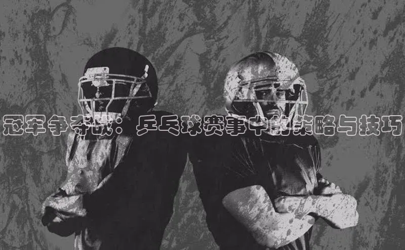 6688体育app官方网站百度人工翻译冠军争夺战：乒乓球赛事中的策略与技巧