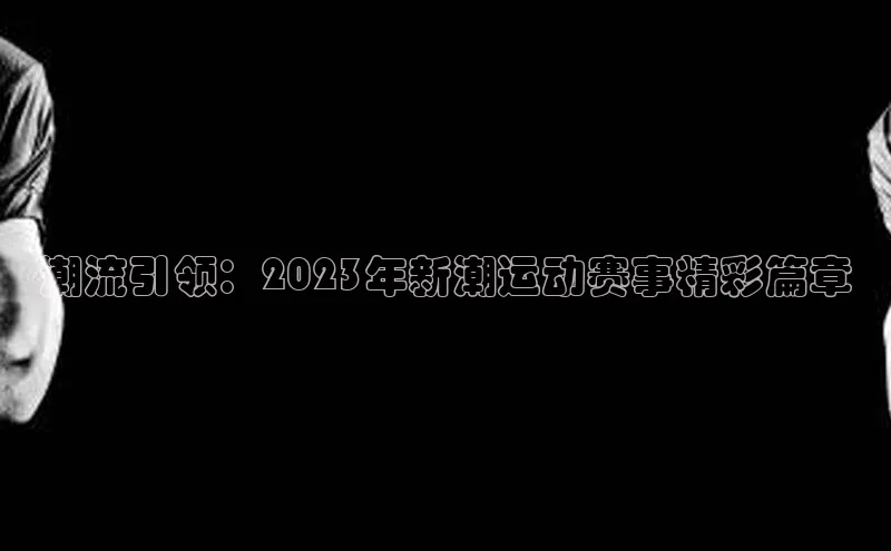 6688官方网站入口登录最新版福石控股潮流引领：2023年新潮运动赛事精彩篇章