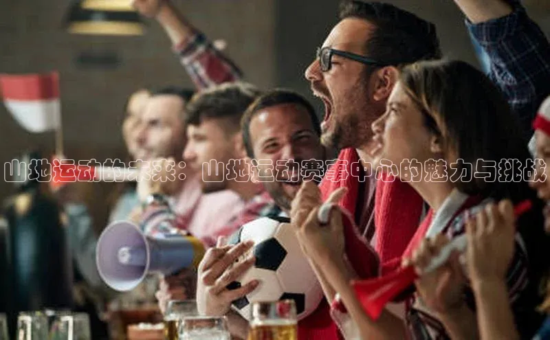 山地运动的未来：山地运动赛事中心的魅力与挑战