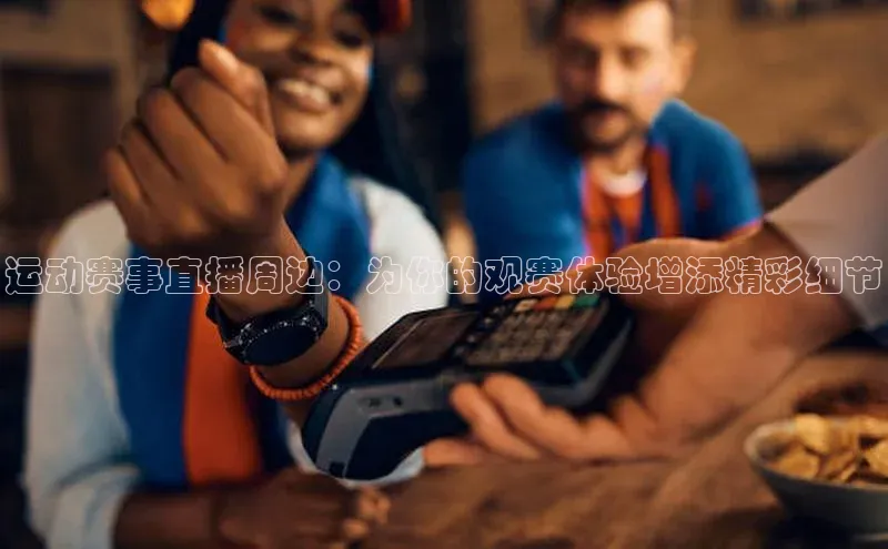 运动赛事直播周边：为你的观赛体验增添精彩细节