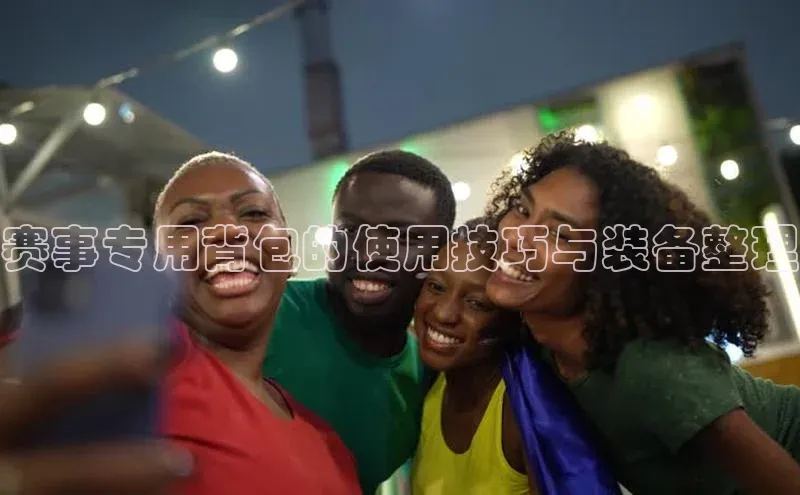 赛事专用背包的使用技巧与装备整理