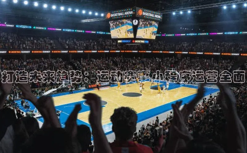 打造未来趋势：运动赛事小程序运营全面