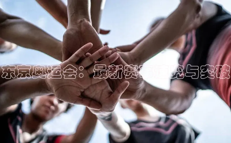 东京奥运会：最新赛事速览与突破