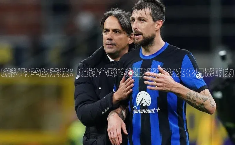 跨越时空的竞技：探讨全球性运动赛事的文化与影响力