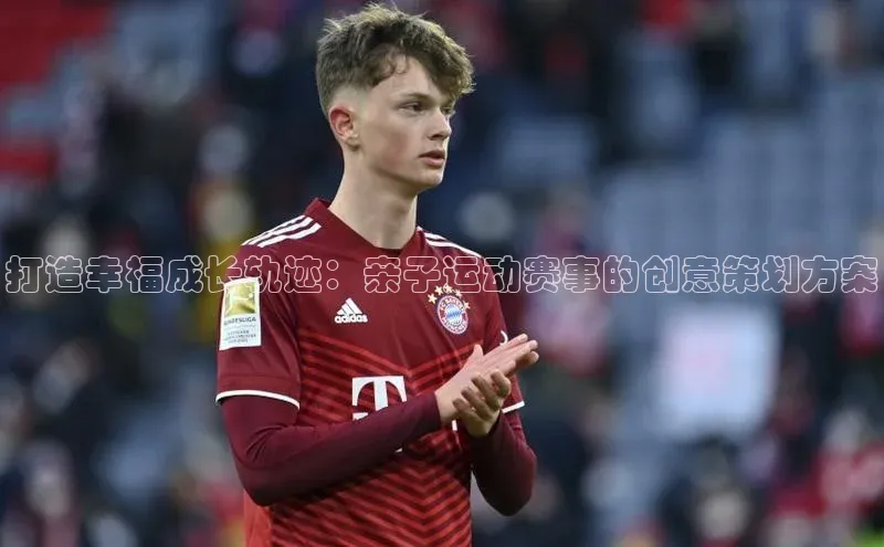 打造幸福成长轨迹：亲子运动赛事的创意策划方案