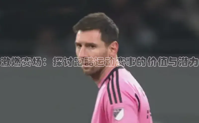 激燃赛场：探讨跑酷运动赛事的价值与潜力