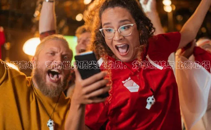 飞跃赛场：专访世界顶尖运动员，分享训练与比赛心得