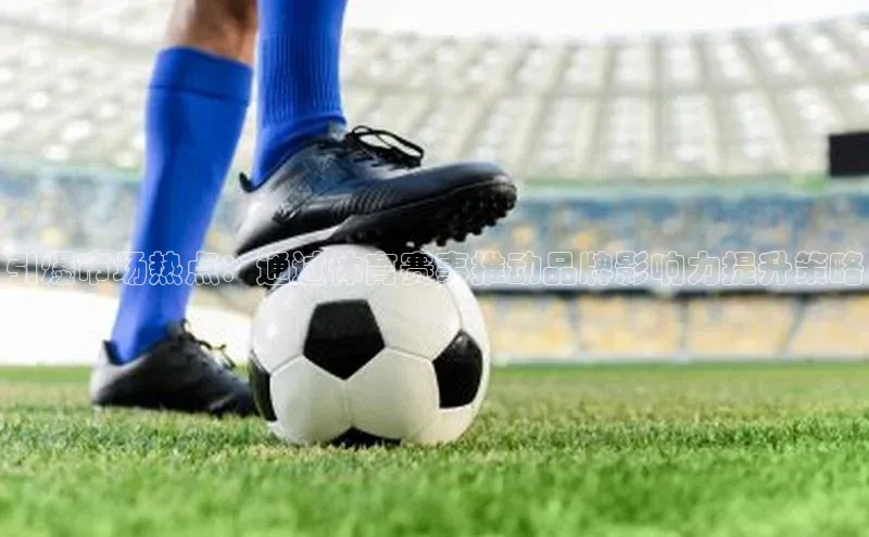 引爆市场热点：通过体育赛事推动品牌影响力提升策略