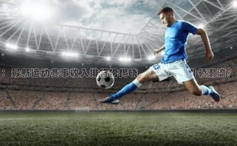 ：最新运动赛事收入排行榜揭晓，哪些项目引领潮流？