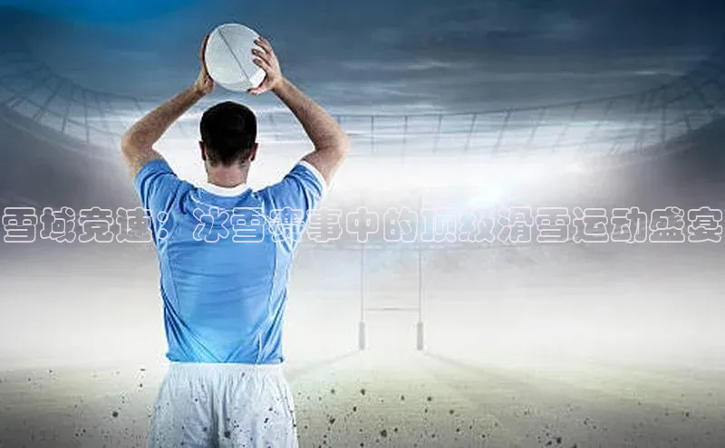 雪域竞速：冰雪赛事中的顶级滑雪运动盛宴