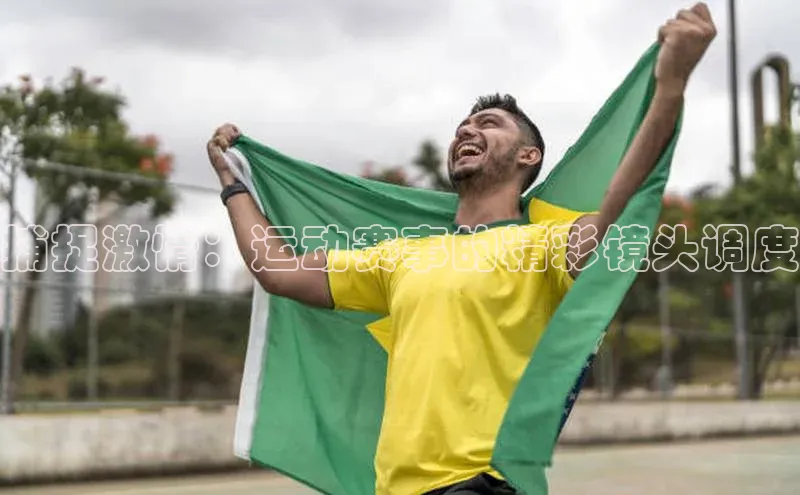 捕捉激情：运动赛事的精彩镜头调度