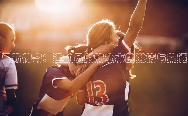 弓箭传奇：运动员射箭赛事的激情与荣耀