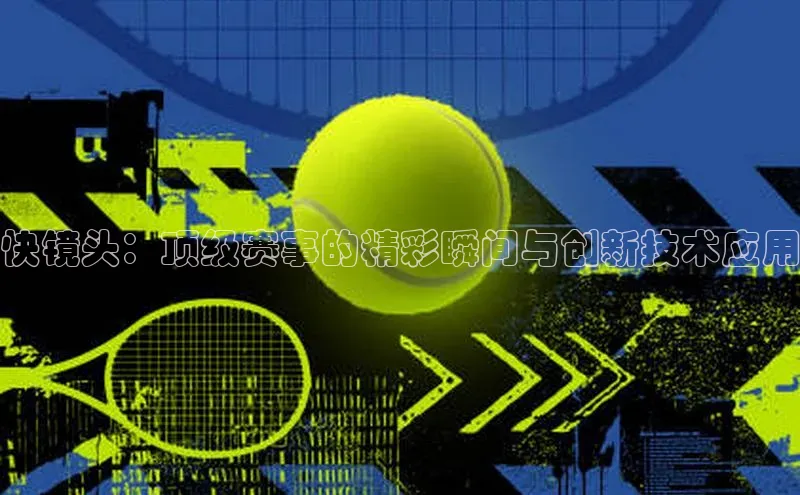 快镜头：顶级赛事的精彩瞬间与创新技术应用
