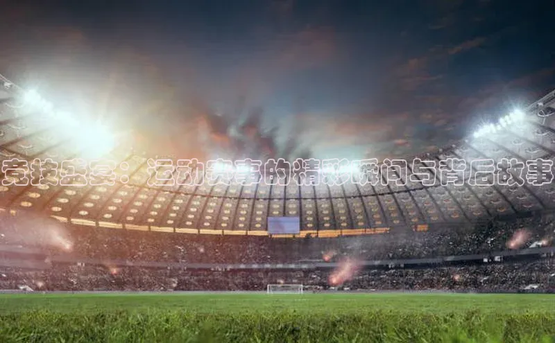 竞技盛宴：运动赛事的精彩瞬间与背后故事