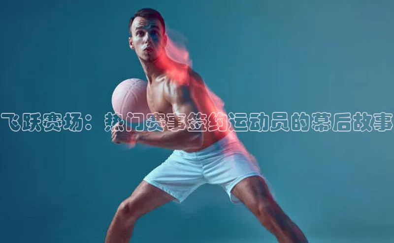 飞跃赛场：热门赛事签约运动员的幕后故事