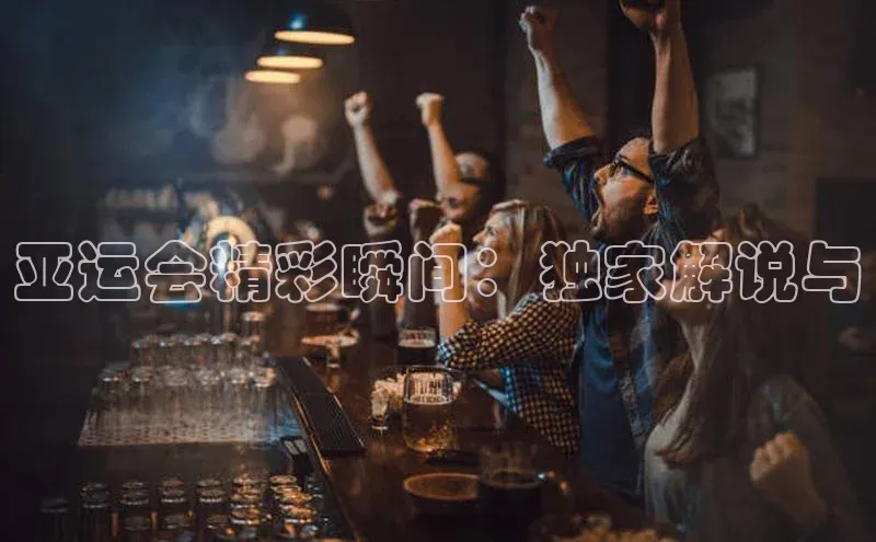 亚运会精彩瞬间：独家解说与