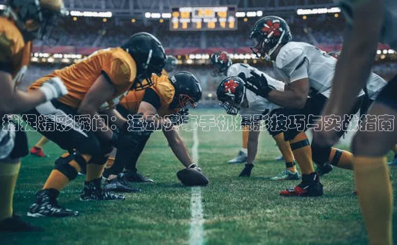 捕捉精彩瞬间：运动赛事手机摄影技巧与实战指南