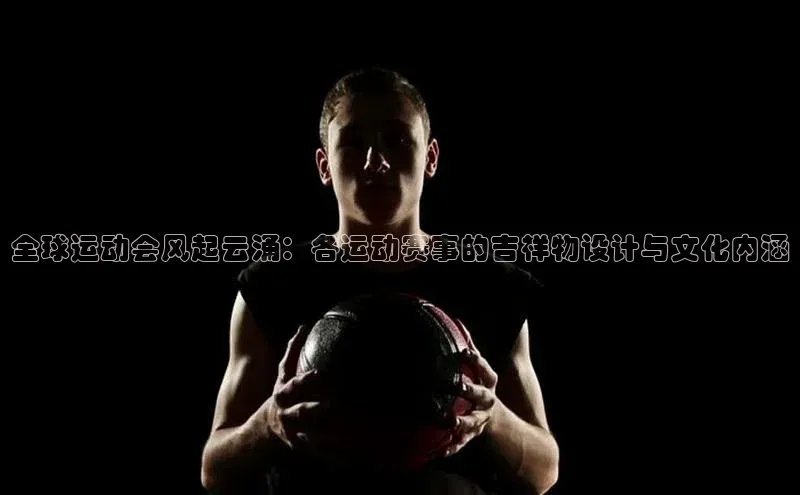 全球运动会风起云涌：各运动赛事的吉祥物设计与文化内涵