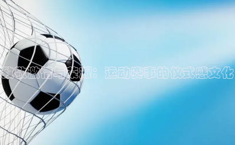 致敬激情与荣耀：运动赛事的仪式感文化