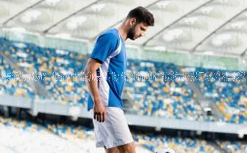 震撼开场：探讨运动赛事开幕时的音乐元素与文化意义