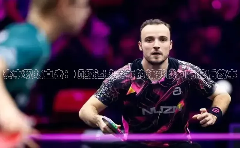 赛事现场直击：顶级运动赛事的精彩瞬间与幕后故事