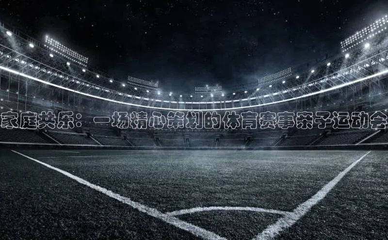 家庭共乐：一场精心策划的体育赛事亲子运动会