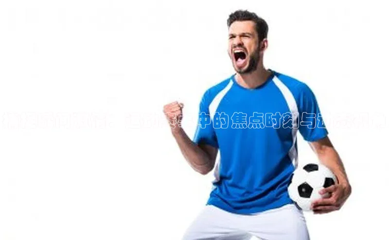 捕捉瞬间激情：运动赛事中的焦点时刻与动态视角