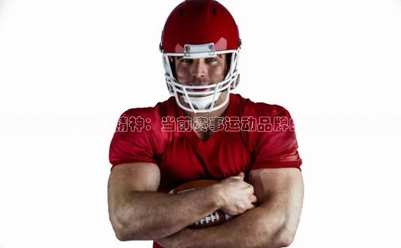 潮流风尚与竞技精神：当前赛事运动品牌的市场趋势分析
