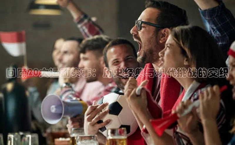 回顾20大运动赛事：历史经典与现代挑战的交织
