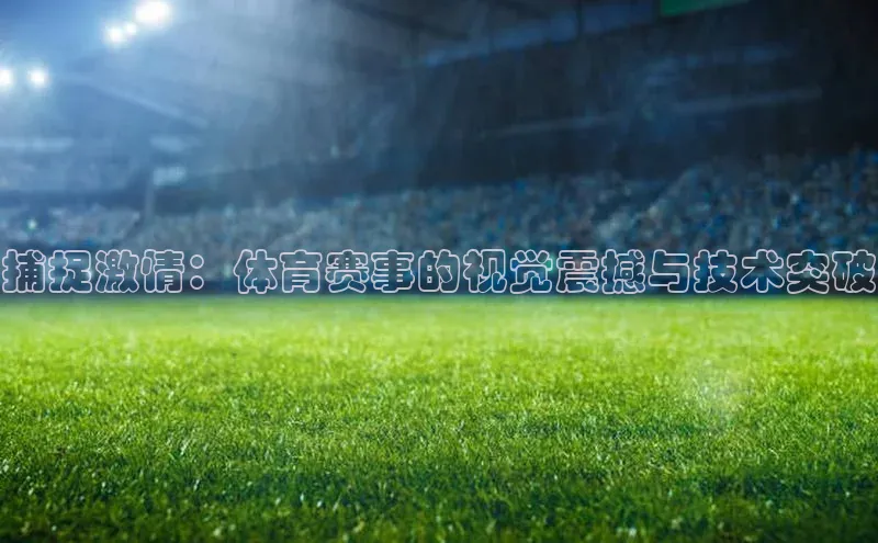 捕捉激情：体育赛事的视觉震撼与技术突破