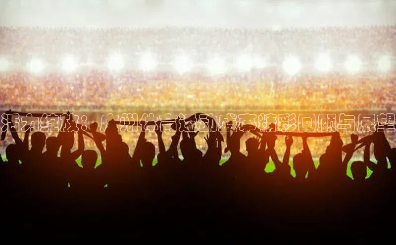 活力绽放：广州体育运动盛事精彩回顾与展望