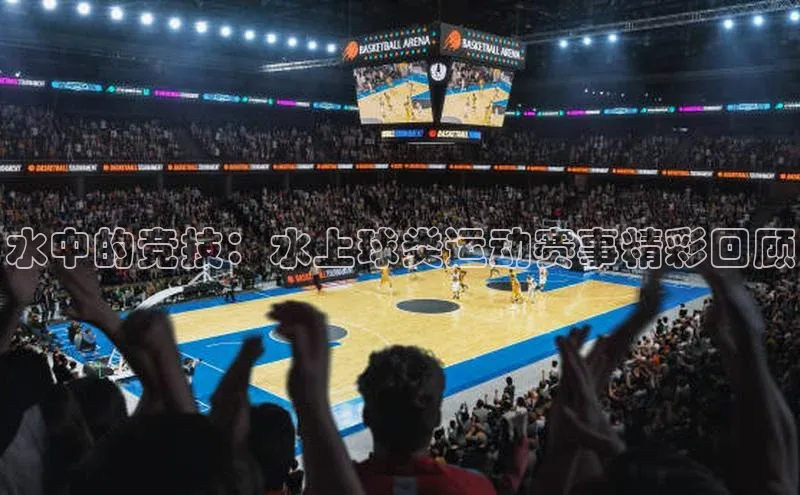 水中的竞技：水上球类运动赛事精彩回顾