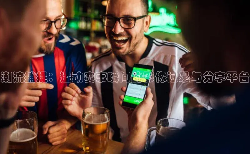 潮流捕捉：运动赛事瞬间的影像记录与分享平台